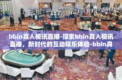 bbin真人视讯直播-探索bbin真人视讯直播，新时代的互动娱乐体验-bbin真人视讯直播