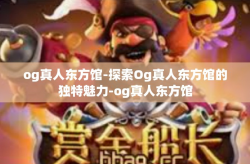 og真人东方馆-探索Og真人东方馆的独特魅力-og真人东方馆