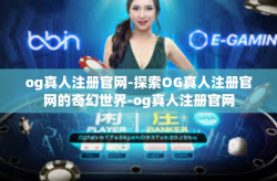og真人注册官网-探索OG真人注册官网的奇幻世界-og真人注册官网