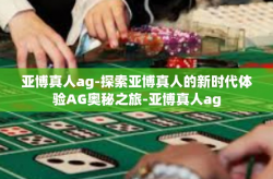 亚博真人ag-探索亚博真人的新时代体验AG奥秘之旅-亚博真人ag