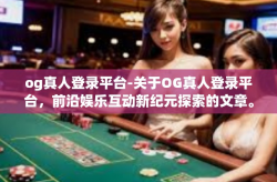 og真人登录平台-关于OG真人登录平台，前沿娱乐互动新纪元探索的文章。在这个多元化发展并且深度与网络相结合的时代，OG真人登录平台以其独特的魅力，成为众多娱乐爱好者关注的焦点。og真人登录平台