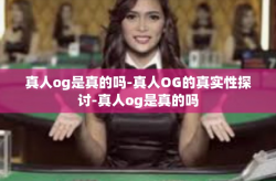 真人og是真的吗-真人OG的真实性探讨-真人og是真的吗