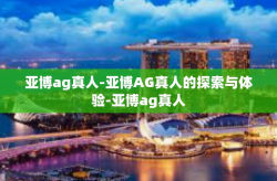 亚博ag真人-亚博AG真人的探索与体验-亚博ag真人