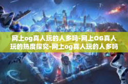 网上og真人玩的人多吗-网上OG真人玩的热度探究-网上og真人玩的人多吗
