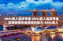 bbin真人连环夺宝-bbin真人连环夺宝，探索新型在线游戏的魅力-bbin真人连环夺宝