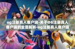 og注册真人客户端-关于OG注册真人客户端的全面解析-og注册真人客户端