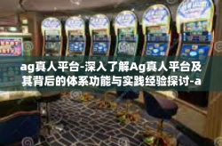 ag真人平台-深入了解Ag真人平台及其背后的体系功能与实践经验探讨-ag真人平台