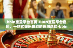 bbin宝盈平台官网-BBIN宝盈平台官网，一站式娱乐体验的理想选择-bbin宝盈平台官网