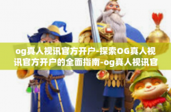 og真人视讯官方开户-探索OG真人视讯官方开户的全面指南-og真人视讯官方开户