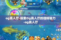 og真人厅-探索Og真人厅的独特魅力-og真人厅