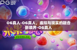 OG真人-OG真人，虚拟与现实的融合新境界-OG真人