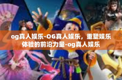 og真人娱乐-OG真人娱乐，重塑娱乐体验的前沿力量-og真人娱乐