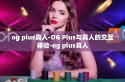 og plus真人-OG Plus与真人的交互体验-og plus真人