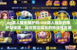 og真人娱乐维护吗-OG真人娱乐的维护与保障，探究前沿娱乐的持续性发展策略-og真人娱乐维护吗