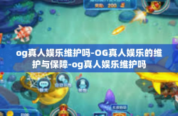 og真人娱乐维护吗-OG真人娱乐的维护与保障-og真人娱乐维护吗