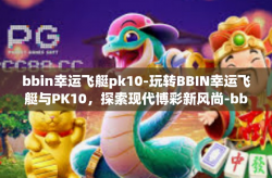 bbin幸运飞艇pk10-玩转BBIN幸运飞艇与PK10，探索现代博彩新风尚-bbin幸运飞艇pk10