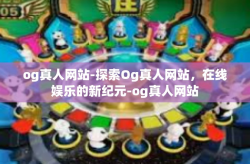 og真人网站-探索Og真人网站，在线娱乐的新纪元-og真人网站