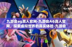 九游会ag真人官网-九游会AG真人官网，探索虚拟世界的真实体验-九游会ag真人官网