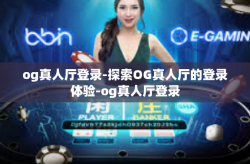 og真人厅登录-探索OG真人厅的登录体验-og真人厅登录
