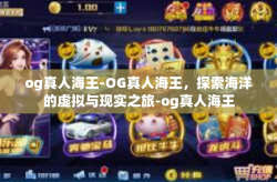 og真人海王-OG真人海王，探索海洋的虚拟与现实之旅-og真人海王