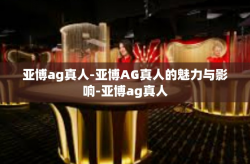 亚博ag真人-亚博AG真人的魅力与影响-亚博ag真人