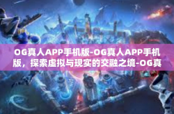 OG真人APP手机版-OG真人APP手机版，探索虚拟与现实的交融之境-OG真人APP手机版