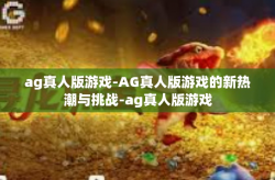 ag真人版游戏-AG真人版游戏的新热潮与挑战-ag真人版游戏