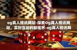 og真人视讯网站-探索Og真人视讯网站，实时互动的新视界-og真人视讯网站
