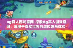 ag真人游戏官网-探索Ag真人游戏官网，沉浸于真实世界的虚拟娱乐体验-ag真人游戏官网