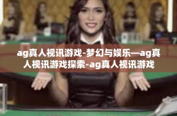 ag真人视讯游戏-梦幻与娱乐—ag真人视讯游戏探索-ag真人视讯游戏