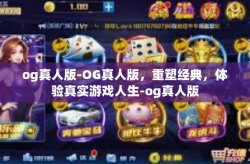 og真人版-OG真人版，重塑经典，体验真实游戏人生-og真人版