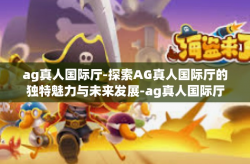 ag真人国际厅-探索AG真人国际厅的独特魅力与未来发展-ag真人国际厅
