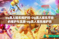 og真人娱乐维护吗-Og真人娱乐平台的维护与实践-og真人娱乐维护吗