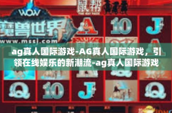 ag真人国际游戏-AG真人国际游戏，引领在线娱乐的新潮流-ag真人国际游戏