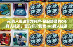 og真人视讯官方开户-掀起热浪的OG真人视讯，官方开户指南-og真人视讯官方开户
