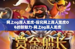 网上og真人龙虎-探究网上真人龙虎OG的新魅力-网上og真人龙虎