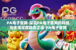 PA电子官网-探究PA电子官网的科技与生活深度融合之道-PA电子官网