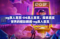 og真人首页-OG真人首页，探索真实世界的精彩瞬间-og真人首页