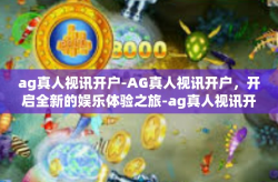 ag真人视讯开户-AG真人视讯开户，开启全新的娱乐体验之旅-ag真人视讯开户