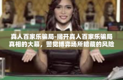 真人百家乐骗局-揭开真人百家乐骗局真相的大幕，警觉博弈场所暗藏的风险-真人百家乐骗局