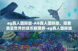 ag真人国际版-AG真人国际版，探索真实世界的娱乐新境界-ag真人国际版