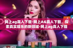 网上ag真人下载-网上AG真人下载，探索真实娱乐的新领域-网上ag真人下载