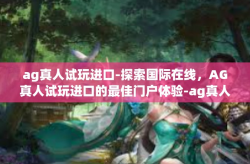 ag真人试玩进口-探索国际在线，AG真人试玩进口的最佳门户体验-ag真人试玩进口