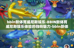 bbin新体育威尼斯娱乐-BBIN新体育威尼斯娱乐体验的独特魅力-bbin新体育威尼斯娱乐