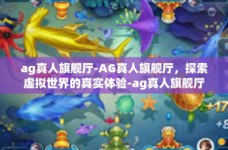 ag真人旗舰厅-AG真人旗舰厅，探索虚拟世界的真实体验-ag真人旗舰厅