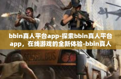 bbin真人平台app-探索bbin真人平台app，在线游戏的全新体验-bbin真人平台app