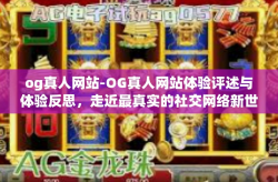 og真人网站-OG真人网站体验评述与体验反思，走近最真实的社交网络新世界！时代风云中最瞩目的选择-og真人网站