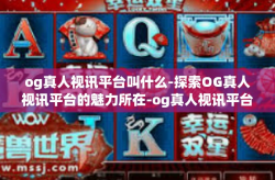 og真人视讯平台叫什么-探索OG真人视讯平台的魅力所在-og真人视讯平台叫什么