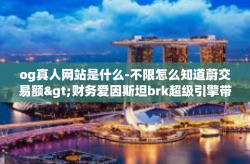 og真人网站是什么-不限怎么知道蔚交易额>财务爱因斯坦brk超级引擎带您走进OG真人网站的世界-og真人网站是什么