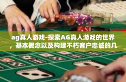 ag真人游戏-探索AG真人游戏的世界，基本概念以及构建不朽客户忠诚的几个法宝-ag真人游戏